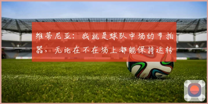 维蒂尼亚：我就是球队中场的节拍器，无论在不在场上都能保持运转