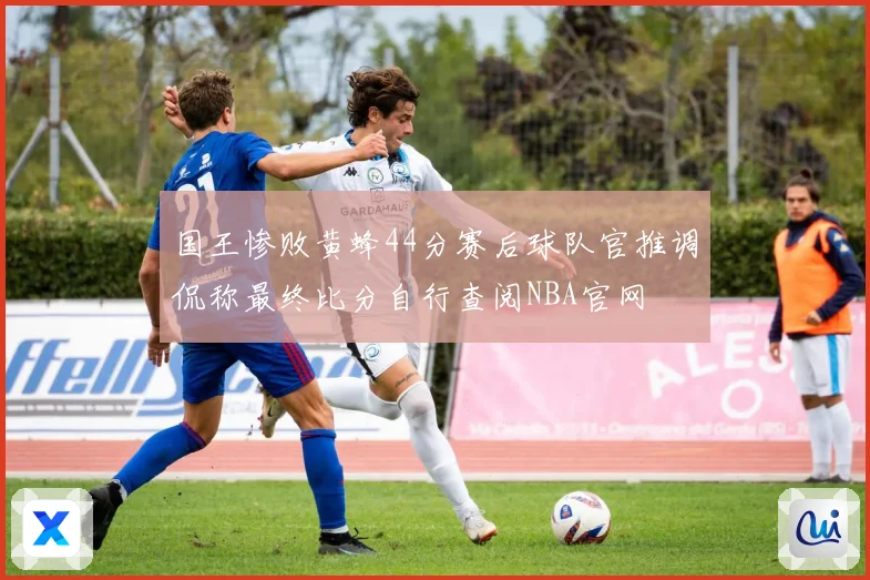 国王惨败黄蜂44分赛后球队官推调侃称最终比分自行查阅NBA官网