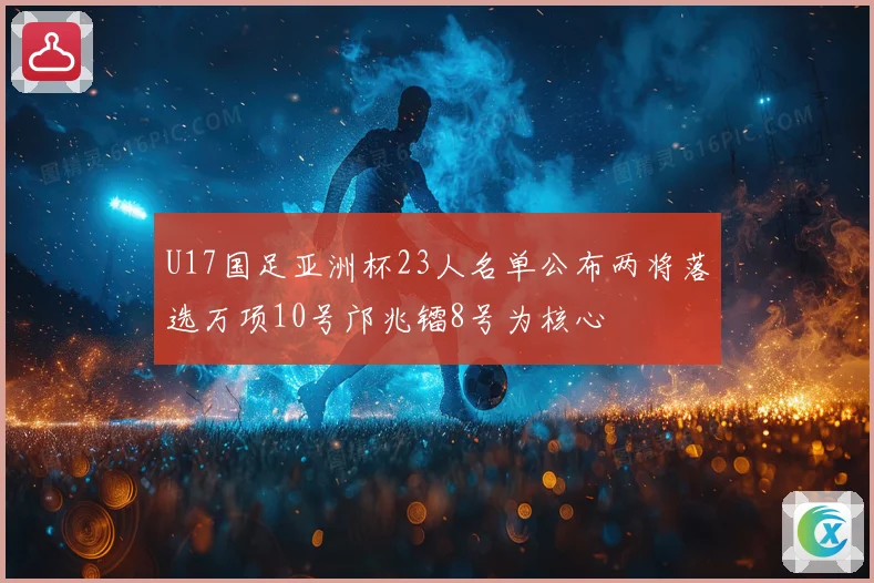 U17国足亚洲杯23人名单公布两将落选万项10号邝兆镭8号为核心