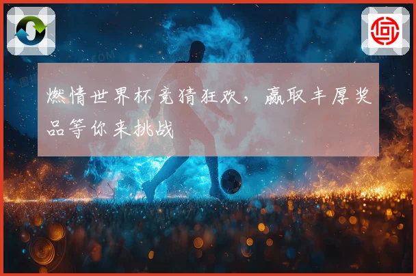燃情世界杯竞猜狂欢，赢取丰厚奖品等你来挑战