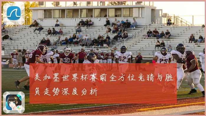 美加墨世界杯赛前全方位竞猜与胜负走势深度分析