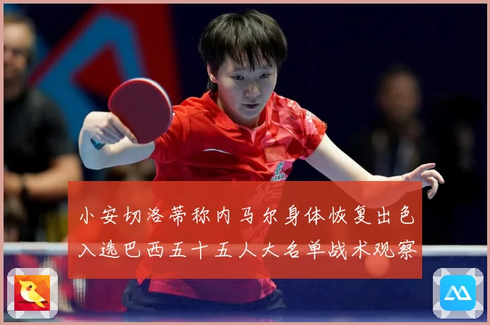 小安切洛蒂称内马尔身体恢复出色入选巴西五十五人大名单战术观察