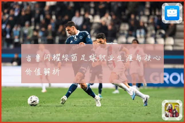 吉鲁闪耀绿茵足球职业生涯与核心价值解析