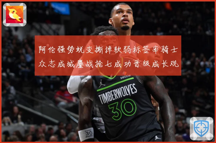 阿伦强势蜕变撕掉软弱标签率骑士众志成城鏖战抢七成功晋级成长观察