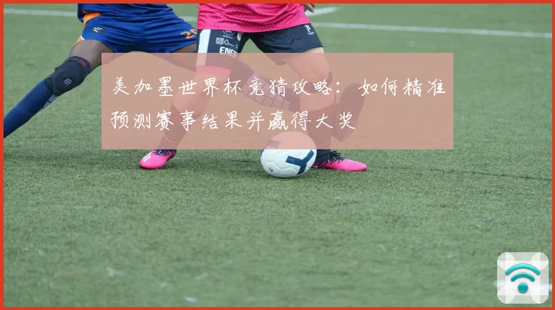 美加墨世界杯竞猜攻略：如何精准预测赛事结果并赢得大奖