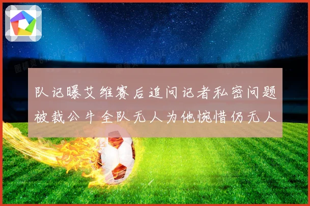队记曝艾维赛后追问记者私密问题被裁公牛全队无人为他惋惜仍无人
