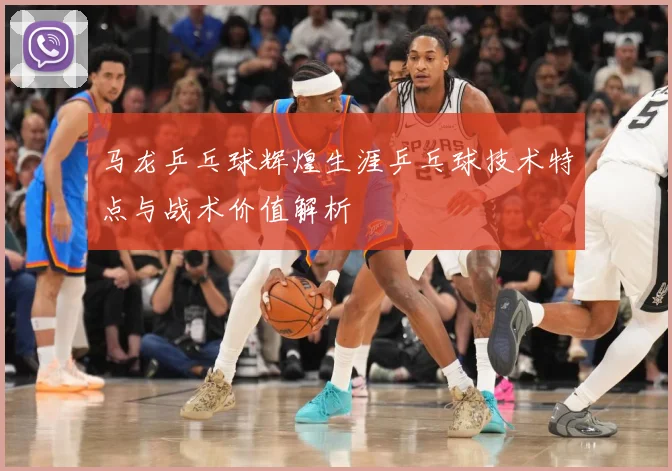 马龙乒乓球辉煌生涯乒乓球技术特点与战术价值解析