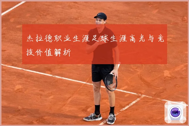 杰拉德职业生涯足球生涯高光与竞技价值解析