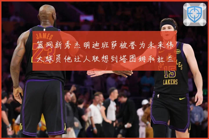 篮网新秀杰明迪班萨被誉为未来伟大球员他让人联想到塔图姆和杜兰赛场复盘