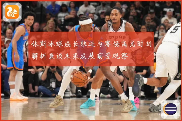 休斯冰球成长轨迹与赛场高光时刻解析兼谈未来发展前景观察