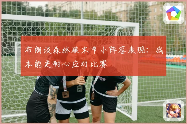 布朗谈森林狼末节小阵容表现：我本能更耐心应对比赛
