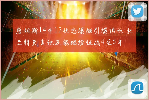 詹姆斯14中13状态爆棚引爆热议 杜兰特直言他还能继续征战4至5年