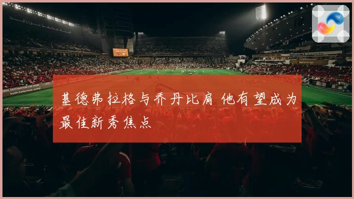 基德弗拉格与乔丹比肩 他有望成为最佳新秀焦点