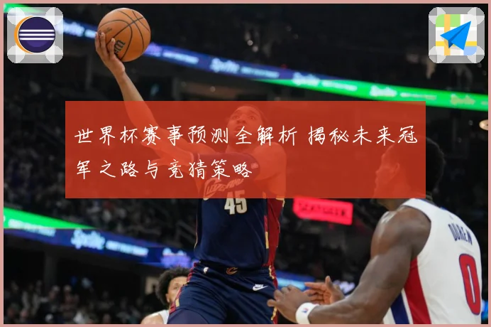 世界杯赛事预测全解析 揭秘未来冠军之路与竞猜策略