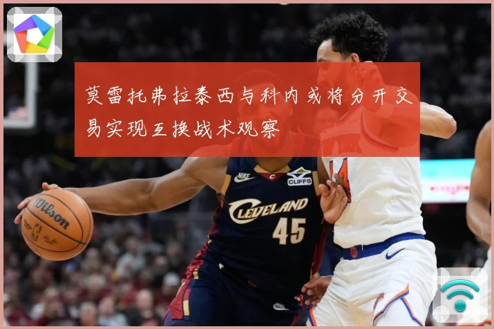 莫雷托弗拉泰西与科内或将分开交易实现互换战术观察