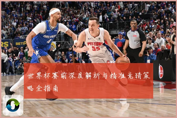 世界杯赛前深度解析与精准竞猜策略全指南