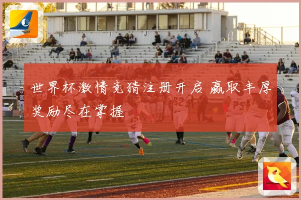 世界杯激情竞猜注册开启 赢取丰厚奖励尽在掌握