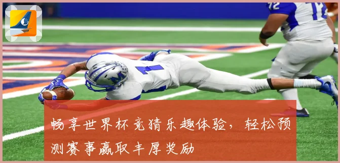畅享世界杯竞猜乐趣体验，轻松预测赛事赢取丰厚奖励