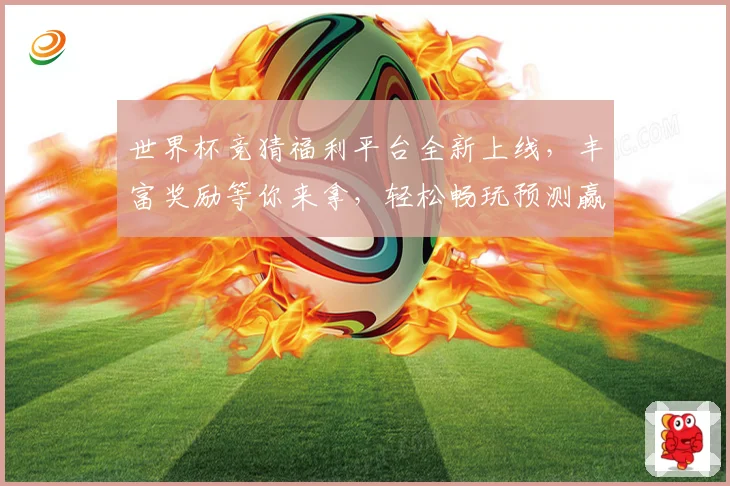 世界杯竞猜福利平台全新上线，丰富奖励等你来拿，轻松畅玩预测赢大奖！