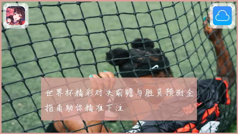 世界杯精彩对决前瞻与胜负预测全指南助你精准下注