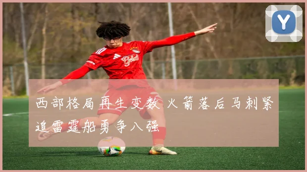 西部格局再生变数 火箭落后马刺紧追雷霆船勇争八强