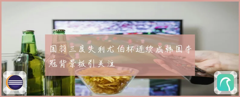 国羽三度失利尤伯杯连续成韩国夺冠背景板引关注