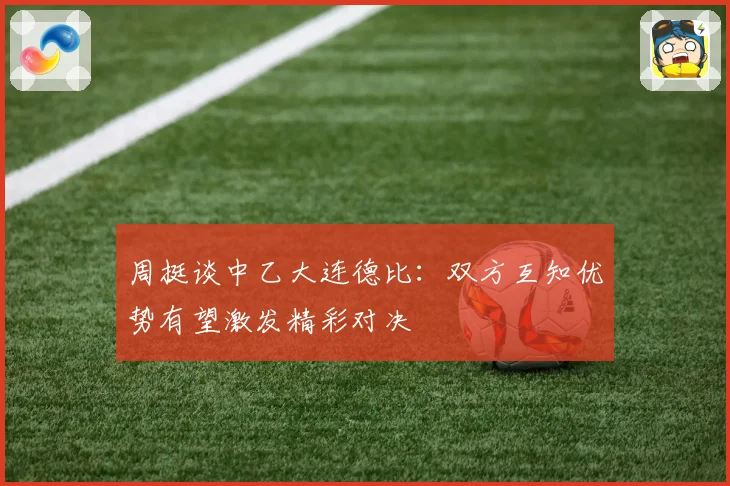 周挺谈中乙大连德比：双方互知优势有望激发精彩对决