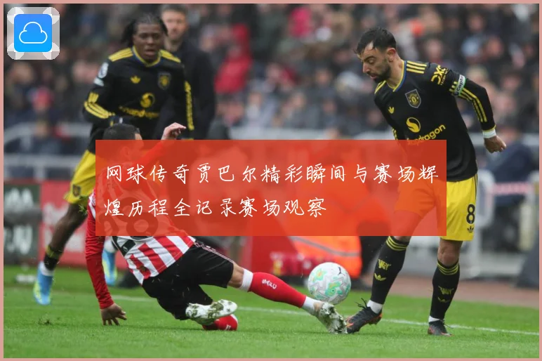 网球传奇贾巴尔精彩瞬间与赛场辉煌历程全记录赛场观察