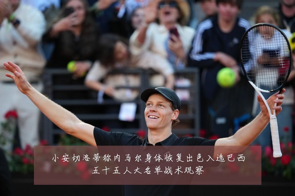小安切洛蒂称内马尔身体恢复出色入选巴西五十五人大名单战术观察