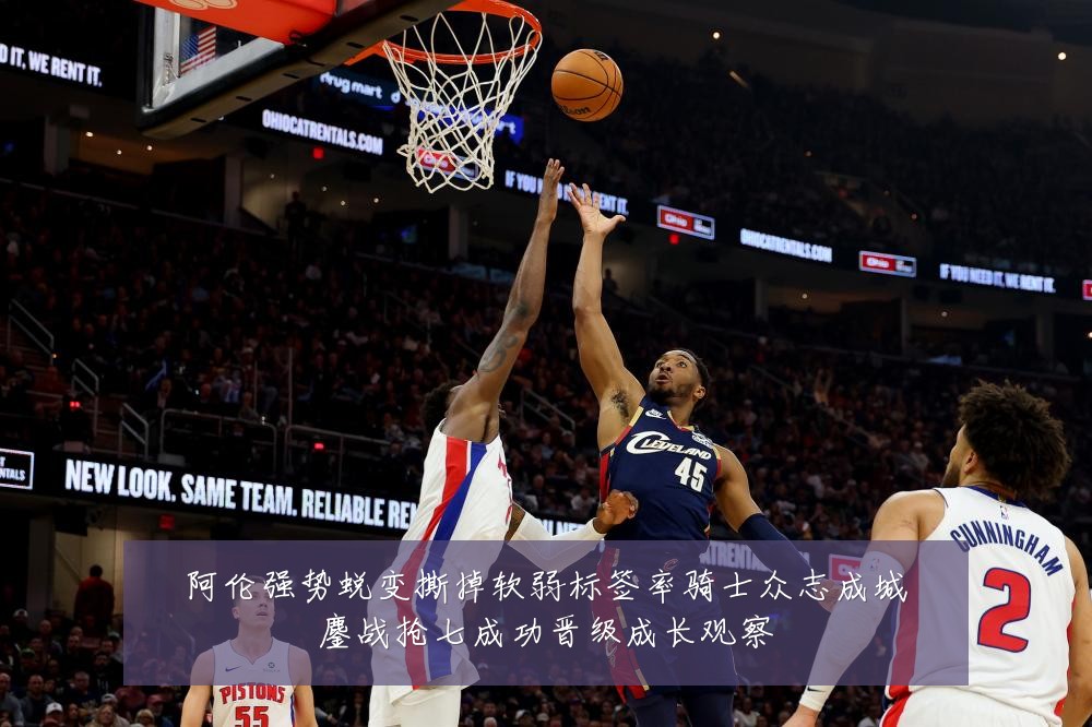 阿伦强势蜕变撕掉软弱标签率骑士众志成城鏖战抢七成功晋级成长观察