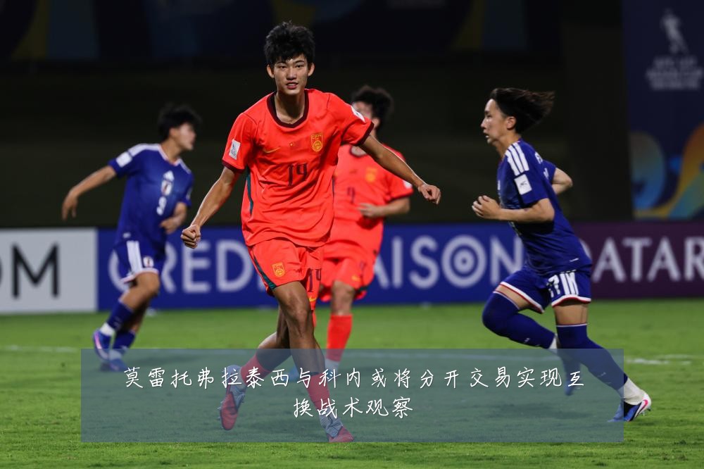 莫雷托弗拉泰西与科内或将分开交易实现互换战术观察