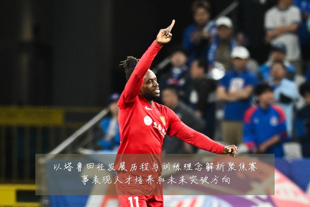以塔鲁田径发展历程与训练理念解析聚焦赛事表现人才培养和未来突破方向